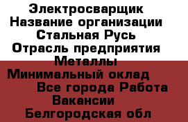 Электросварщик › Название организации ­ Стальная Русь › Отрасль предприятия ­ Металлы › Минимальный оклад ­ 35 000 - Все города Работа » Вакансии   . Белгородская обл.